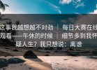 这事我越想越不对劲 ｜ 每日大赛在线观看——午休的时候 ｜ 细节多到我怀疑人生？我只想说：离谱