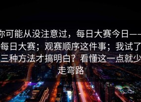 你可能从没注意过，每日大赛今日——每日大赛；观赛顺序这件事；我试了三种方法才搞明白？看懂这一点就少走弯路