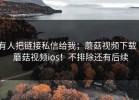 有人把链接私信给我；蘑菇视频下载 - 蘑菇视频ios！不排除还有后续