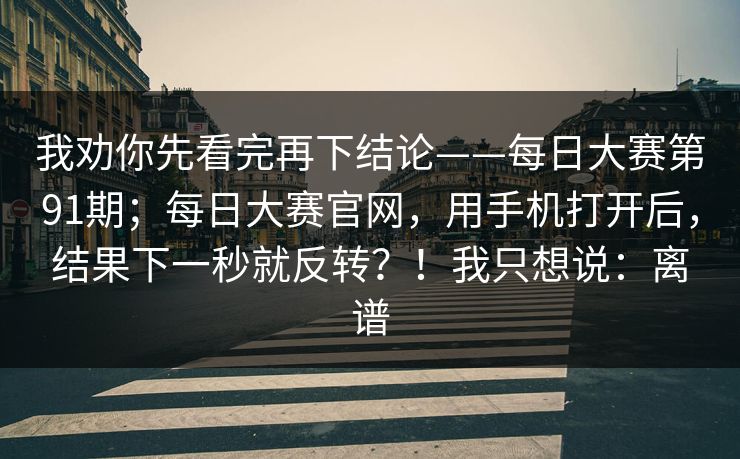 我劝你先看完再下结论——每日大赛第91期;每日大赛官网,用手机打开后,结果下一秒就反转?!我只想说:离谱 我劝你先看完再下结论——每日大赛第91期;每日大赛官网,用手机打开后,结果下一秒就反转?!我只想说:离谱