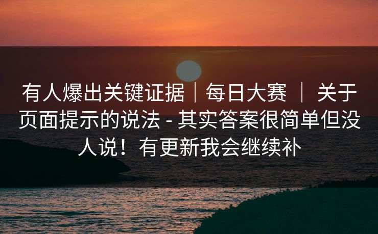 有人爆出关键证据|每日大赛 | 关于页面提示的说法 - 其实答案很简单但没人说!有更新我会继续补 有人爆出关键证据|每日大赛 | 关于页面提示的说法 - 其实答案很简单但没人说!有更新我会继续补