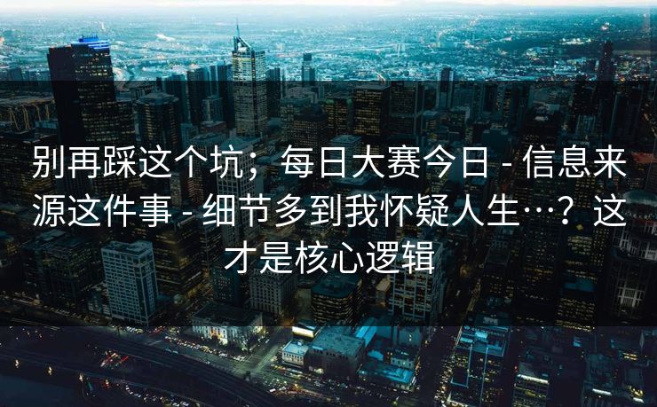 别再踩这个坑;每日大赛今日 - 信息来源这件事 - 细节多到我怀疑人生…?这才是核心逻辑 别再踩这个坑;每日大赛今日 - 信息来源这件事 - 细节多到我怀疑人生…?这才是核心逻辑