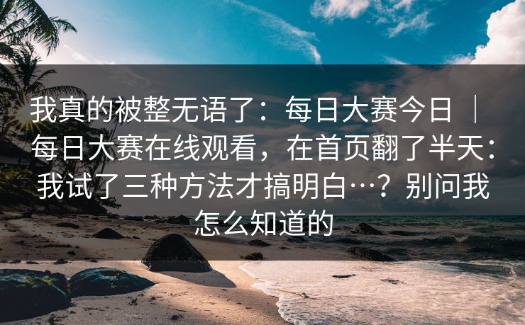 我真的被整无语了:每日大赛今日 | 每日大赛在线观看,在首页翻了半天:我试了三种方法才搞明白…?别问我怎么知道的 我真的被整无语了:每日大赛今日 | 每日大赛在线观看,在首页翻了半天:我试了三种方法才搞明白…?别问我怎么知道的