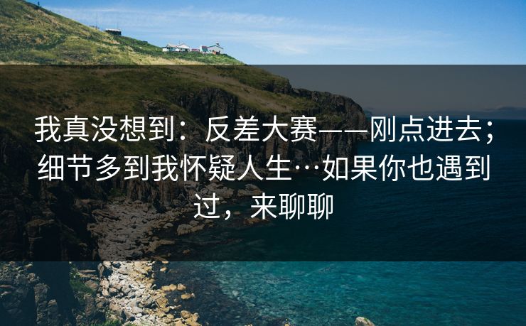 我真没想到:反差大赛——刚点进去;细节多到我怀疑人生…如果你也遇到过,来聊聊 我真没想到:反差大赛——刚点进去;细节多到我怀疑人生…如果你也遇到过,来聊聊
