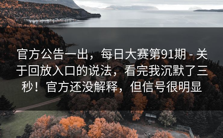 官方公告一出，每日大赛第91期 - 关于回放入口的说法，看完我沉默了三秒！官方还没解释，但信号很明显