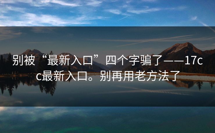 别被“最新入口”四个字骗了——17cc最新入口。别再用老方法了 别被“最新入口”四个字骗了——17cc最新入口。别再用老方法了