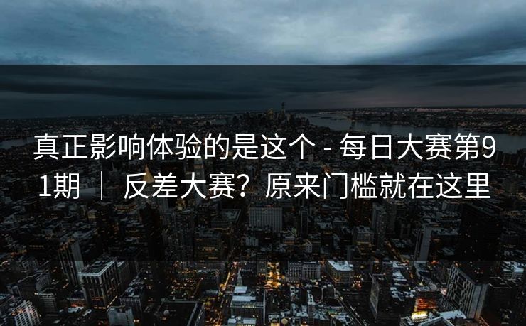 真正影响体验的是这个 - 每日大赛第91期 | 反差大赛?原来门槛就在这里 真正影响体验的是这个 - 每日大赛第91期 | 反差大赛?原来门槛就在这里