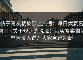 帖子刚发就被顶上热榜：每日大赛官网——关于规则的说法；其实答案很简单但没人说？大家自己判断