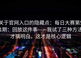 关于官网入口的隐藏点：每日大赛第51期：回放这件事——我试了三种方法才搞明白。这才是核心逻辑