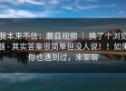 我本来不信：蘑菇视频 ｜ 换了个浏览器 - 其实答案很简单但没人说！！如果你也遇到过，来聊聊