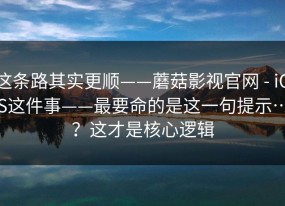 这条路其实更顺——蘑菇影视官网 - iOS这件事——最要命的是这一句提示…？这才是核心逻辑