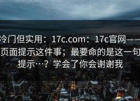 冷门但实用：17c.com：17c官网——页面提示这件事；最要命的是这一句提示…？学会了你会谢谢我