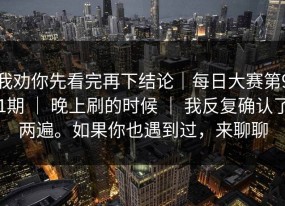 我劝你先看完再下结论｜每日大赛第91期 ｜ 晚上刷的时候 ｜ 我反复确认了两遍。如果你也遇到过，来聊聊