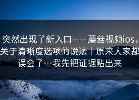 突然出现了新入口——蘑菇视频ios，关于清晰度选项的说法｜原来大家都误会了…我先把证据贴出来
