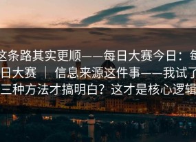 这条路其实更顺——每日大赛今日：每日大赛 ｜ 信息来源这件事——我试了三种方法才搞明白？这才是核心逻辑