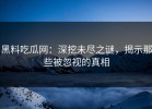 黑料吃瓜网：深挖未尽之谜，揭示那些被忽视的真相