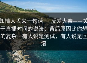 知情人丢来一句话 ｜ 反差大赛——关于直播时间的说法；背后原因比你想的复杂…有人说是测试，有人说是回滚