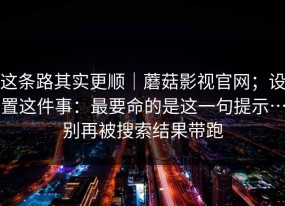 这条路其实更顺｜蘑菇影视官网；设置这件事：最要命的是这一句提示…别再被搜索结果带跑