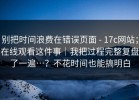 别把时间浪费在错误页面 - 17c网站；在线观看这件事｜我把过程完整复盘了一遍…？不花时间也能搞明白