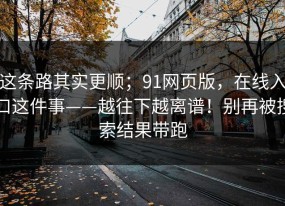 这条路其实更顺；91网页版，在线入口这件事——越往下越离谱！别再被搜索结果带跑