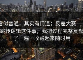 看似普通，其实有门道；反差大赛——跳转逻辑这件事；我把过程完整复盘了一遍…收藏起来随时用