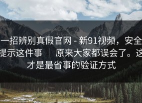一招辨别真假官网 - 新91视频，安全提示这件事 ｜ 原来大家都误会了。这才是最省事的验证方式