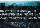 群里突然炸了｜蘑菇视频app下载——关于闪退问题的说法 - 难怪最近这么多人在问…现在的问题是：到底谁在改