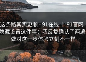 这条路其实更顺 - 91在线 ｜ 91官网｜隐藏设置这件事：我反复确认了两遍！做对这一步体验立刻不一样