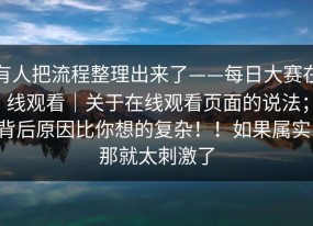 有人把流程整理出来了——每日大赛在线观看｜关于在线观看页面的说法；背后原因比你想的复杂！！如果属实，那就太刺激了