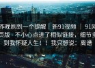 昨晚刷到一个提醒｜新91视频 ｜ 91网页版 - 不小心点进了相似链接，细节多到我怀疑人生！！我只想说：离谱