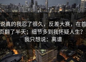 说真的我忍了很久，反差大赛，在首页翻了半天；细节多到我怀疑人生？！我只想说：离谱
