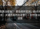 我真没想到 ｜ 蘑菇视频官网；刚点进去｜关键点居然在这里！！别怪我没提醒
