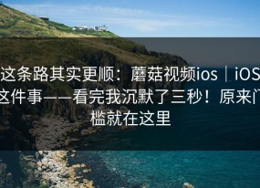 这条路其实更顺：蘑菇视频ios｜iOS这件事——看完我沉默了三秒！原来门槛就在这里