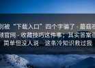 别被“下载入口”四个字骗了 - 蘑菇视频官网 - 收藏技巧这件事；其实答案很简单但没人说…这条冷知识救过我