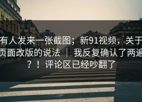 有人发来一张截图；新91视频，关于页面改版的说法 ｜ 我反复确认了两遍？！评论区已经吵翻了