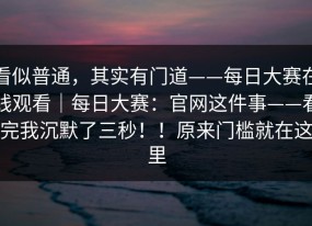 看似普通，其实有门道——每日大赛在线观看｜每日大赛：官网这件事——看完我沉默了三秒！！原来门槛就在这里
