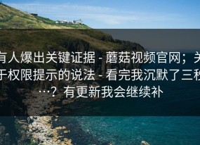 有人爆出关键证据 - 蘑菇视频官网；关于权限提示的说法 - 看完我沉默了三秒…？有更新我会继续补