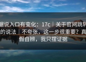 据说入口有变化：17c｜关于官网跳转的说法｜不夸张，这一步很重要？真假自辨，我只摆证据