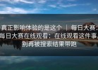真正影响体验的是这个 ｜ 每日大赛：每日大赛在线观看：在线观看这件事。别再被搜索结果带跑