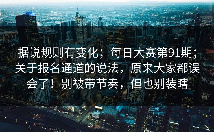 据说规则有变化;每日大赛第91期;关于报名通道的说法,原来大家都误会了!别被带节奏,但也别装瞎 据说规则有变化;每日大赛第91期;关于报名通道的说法,原来大家都误会了!别被带节奏,但也别装瞎