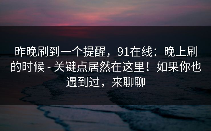昨晚刷到一个提醒,91在线:晚上刷的时候 - 关键点居然在这里!如果你也遇到过,来聊聊 昨晚刷到一个提醒,91在线:晚上刷的时候 - 关键点居然在这里!如果你也遇到过,来聊聊