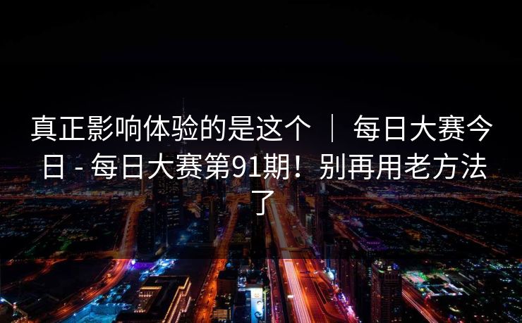 真正影响体验的是这个 | 每日大赛今日 - 每日大赛第91期!别再用老方法了 真正影响体验的是这个 | 每日大赛今日 - 每日大赛第91期!别再用老方法了