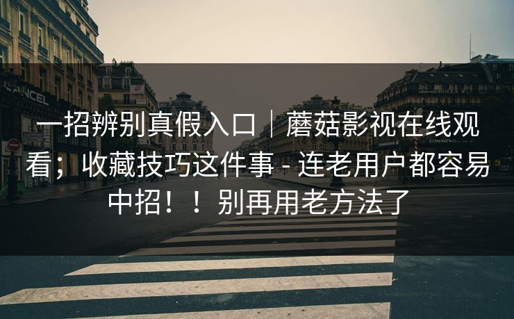 一招辨别真假入口|蘑菇影视在线观看;收藏技巧这件事 - 连老用户都容易中招!!别再用老方法了 一招辨别真假入口|蘑菇影视在线观看;收藏技巧这件事 - 连老用户都容易中招!!别再用老方法了