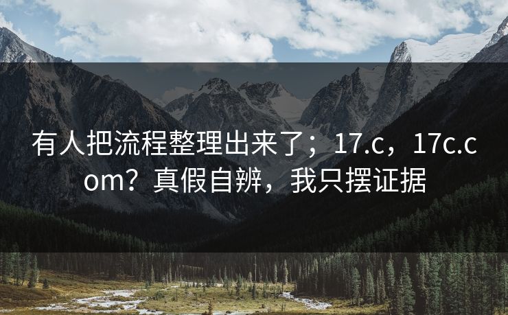 有人把流程整理出来了;17.c,17c.com?真假自辨,我只摆证据 有人把流程整理出来了;17.c,17c.com?真假自辨,我只摆证据