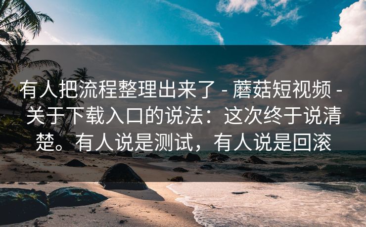 有人把流程整理出来了 - 蘑菇短视频 - 关于下载入口的说法:这次终于说清楚。有人说是测试,有人说是回滚 有人把流程整理出来了 - 蘑菇短视频 - 关于下载入口的说法:这次终于说清楚。有人说是测试,有人说是回滚