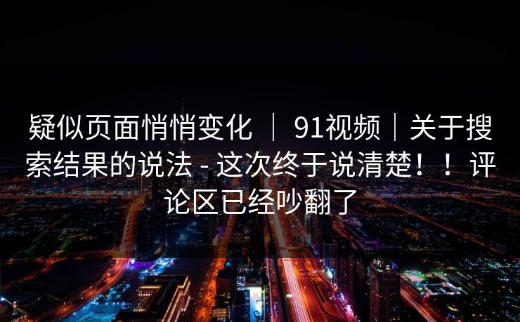 疑似页面悄悄变化 | 91视频|关于搜索结果的说法 - 这次终于说清楚!!评论区已经吵翻了 疑似页面悄悄变化 | 91视频|关于搜索结果的说法 - 这次终于说清楚!!评论区已经吵翻了