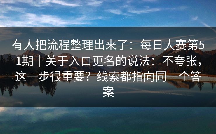 有人把流程整理出来了:每日大赛第51期|关于入口更名的说法:不夸张,这一步很重要?线索都指向同一个答案 有人把流程整理出来了:每日大赛第51期|关于入口更名的说法:不夸张,这一步很重要?线索都指向同一个答案
