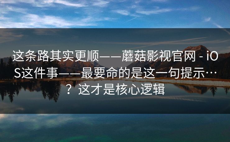 这条路其实更顺——蘑菇影视官网 - iOS这件事——最要命的是这一句提示…?这才是核心逻辑 这条路其实更顺——蘑菇影视官网 - iOS这件事——最要命的是这一句提示…?这才是核心逻辑