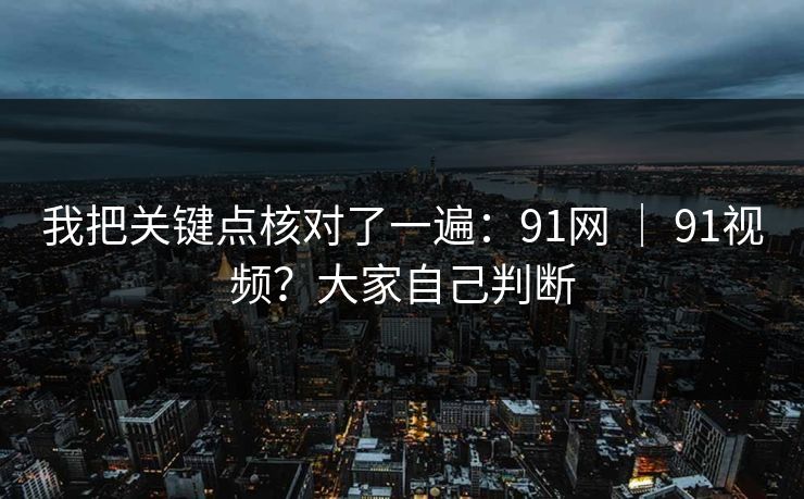我把关键点核对了一遍：91网 ｜ 91视频？大家自己判断