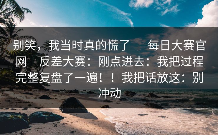 别笑,我当时真的慌了 | 每日大赛官网|反差大赛:刚点进去:我把过程完整复盘了一遍!!我把话放这:别冲动 别笑,我当时真的慌了 | 每日大赛官网|反差大赛:刚点进去:我把过程完整复盘了一遍!!我把话放这:别冲动